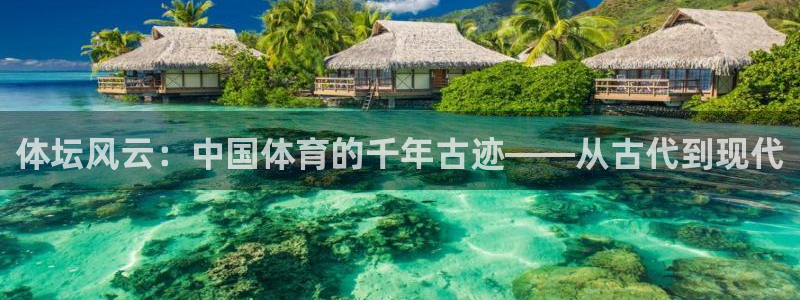 谈球吧：体坛风云：中国体育的千年古迹——从古代到现代
